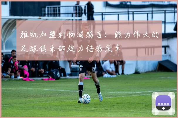 雅凯加盟利物浦感言：能为伟大的足球俱乐部效力倍感荣幸