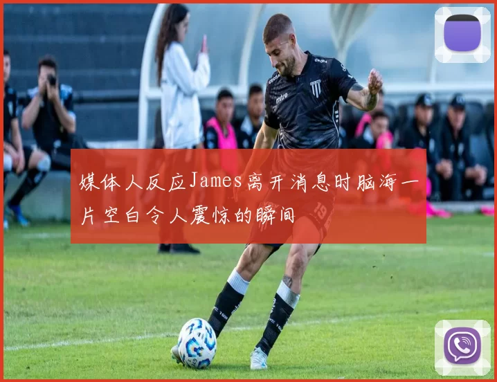 媒体人反应James离开消息时脑海一片空白令人震惊的瞬间