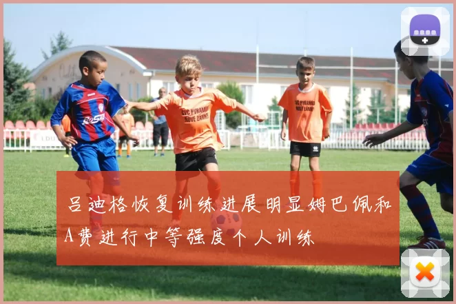 吕迪格恢复训练进展明显姆巴佩和A费进行中等强度个人训练