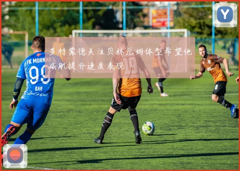 多特蒙德关注贝林厄姆体型希望他减肌提升速度表现