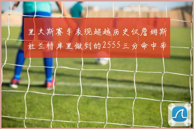 里夫斯赛季表现超越历史仅詹姆斯杜兰特库里做到的2555三分命中率50成就
