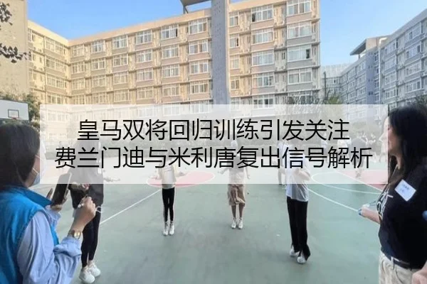 皇马双将回归训练引发关注 费兰门迪与米利唐复出信号解析
